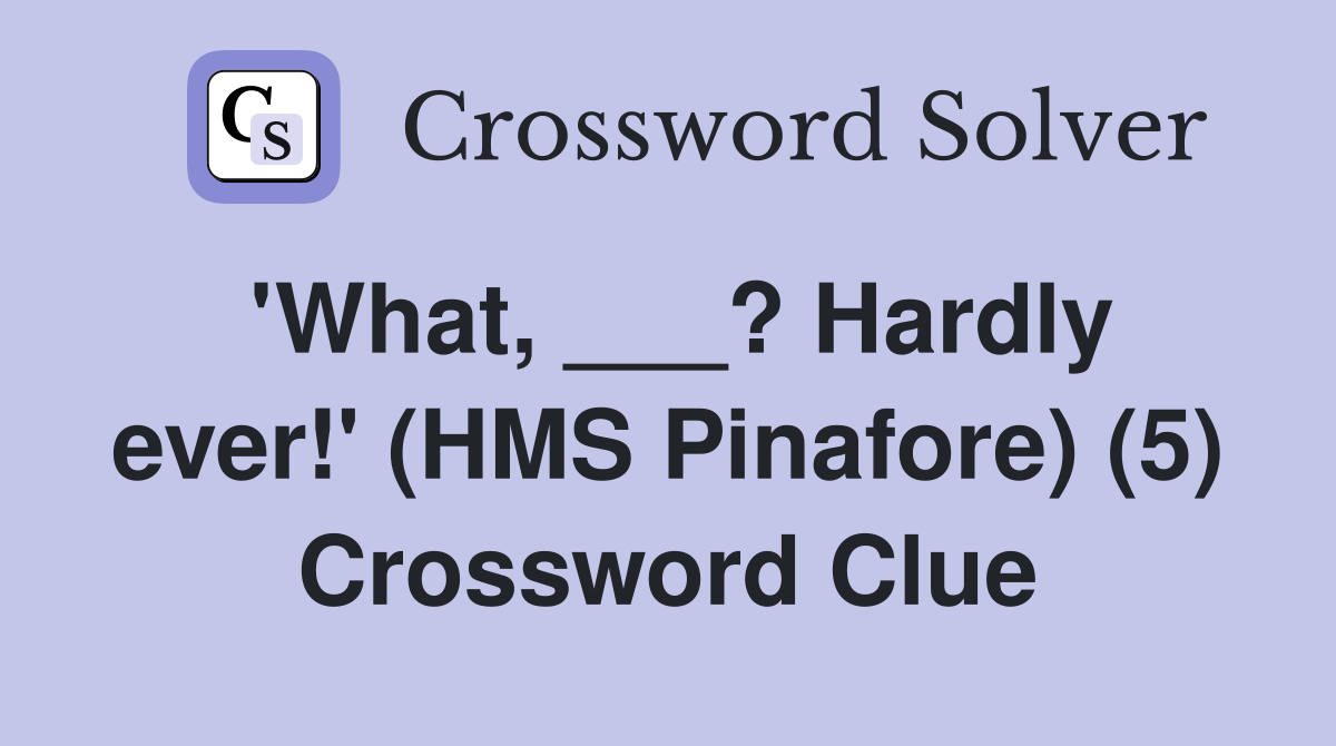 'What, ___? Hardly ever!' (HMS Pinafore) (5) Crossword Clue
