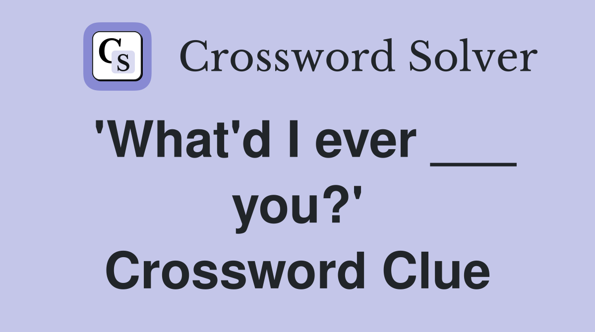 'What'd I ever ___ you?' Crossword Clue