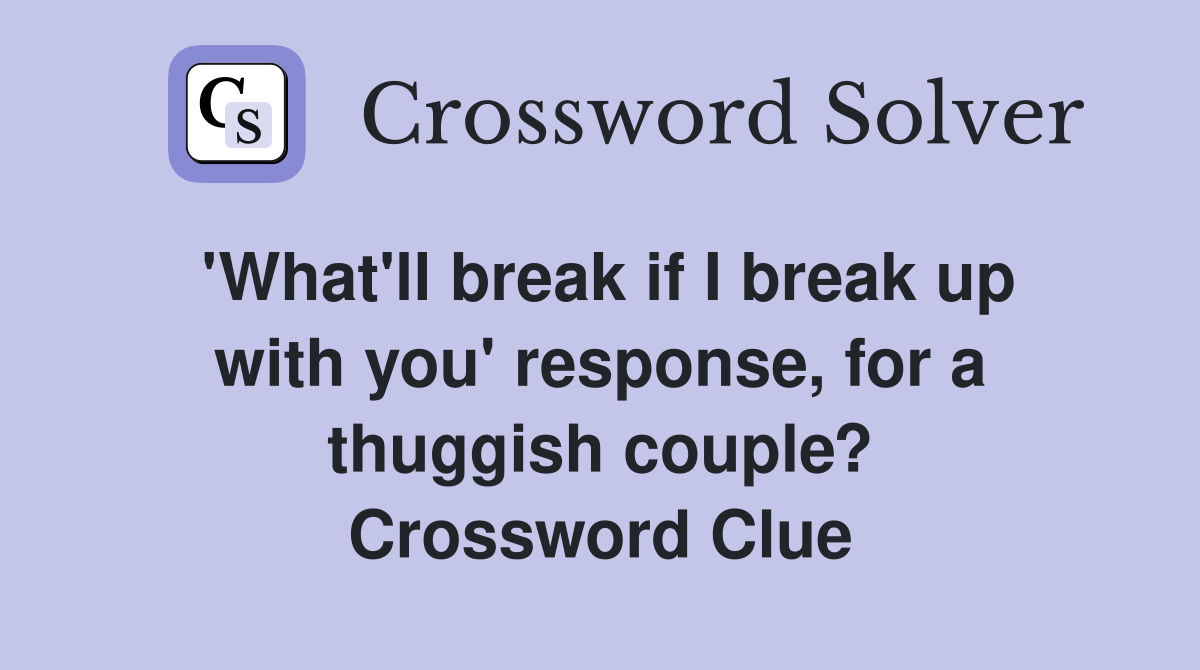 'What'll break if I break up with you' response, for a thuggish couple? Crossword Clue