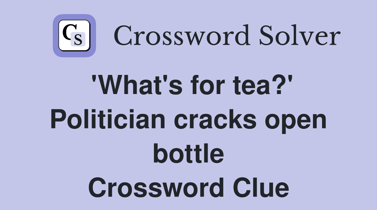 'What's for tea?' Politician cracks open bottle Crossword Clue