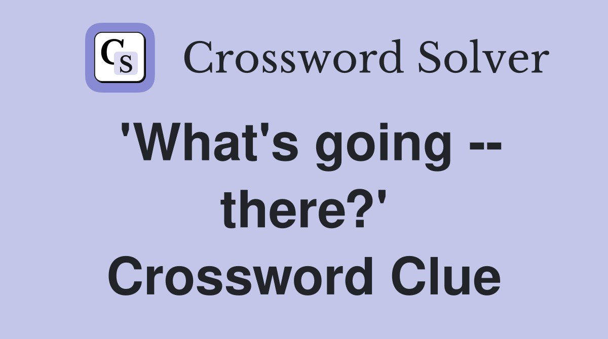 'What's going -- there?' Crossword Clue