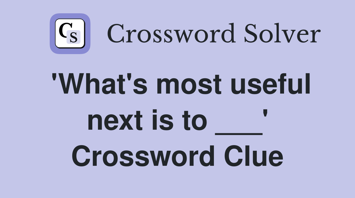 'What's most useful next is to ___' Crossword Clue
