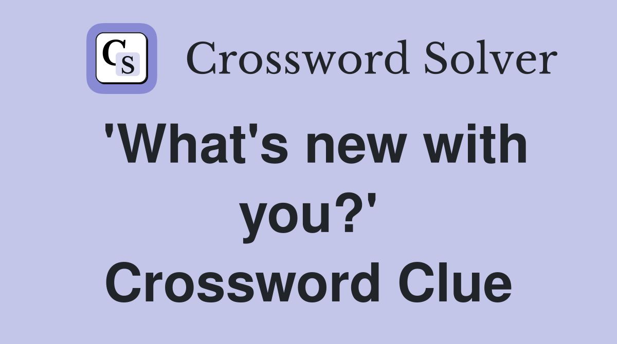 'What's new with you?' Crossword Clue