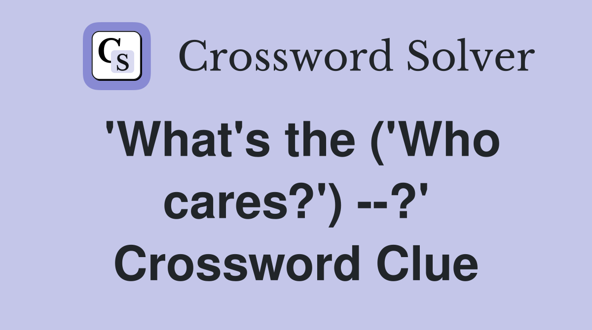'What's the ('Who cares?') --?' Crossword Clue