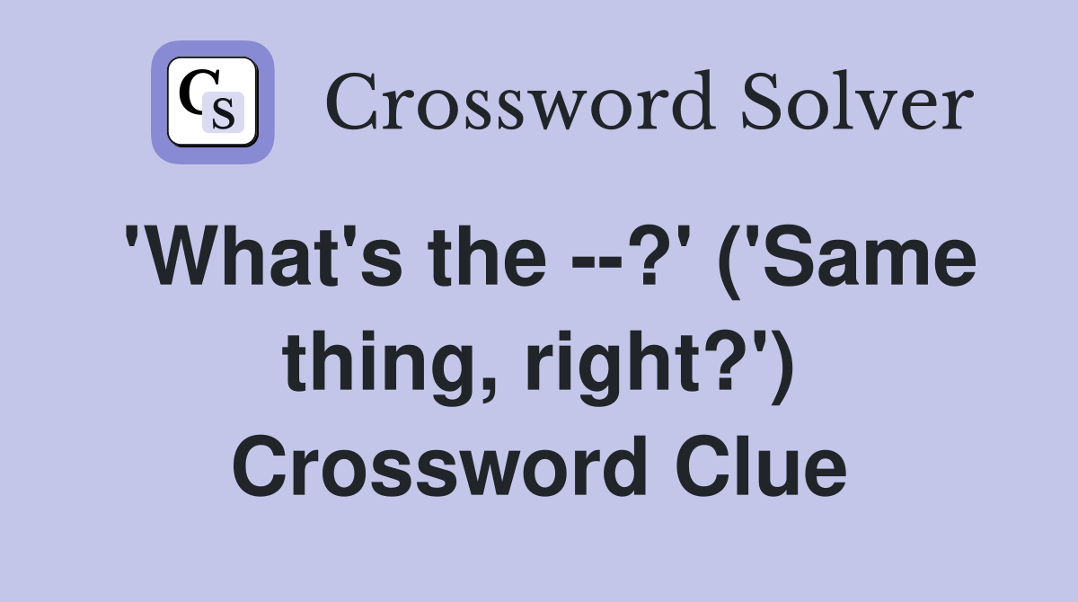 'What's the --?' ('Same thing, right?') Crossword Clue