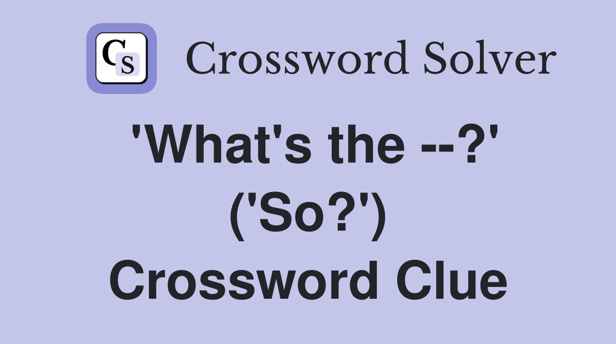 'What's the --?' ('So?') Crossword Clue