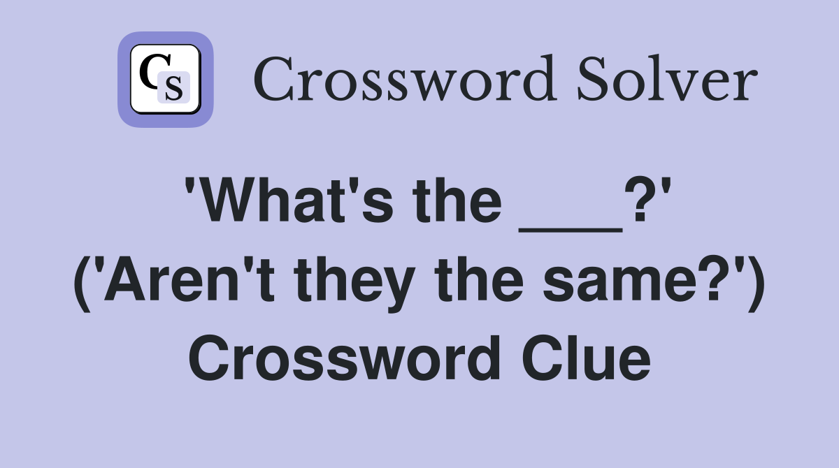 'What's the ___?' ('Aren't they the same?') Crossword Clue