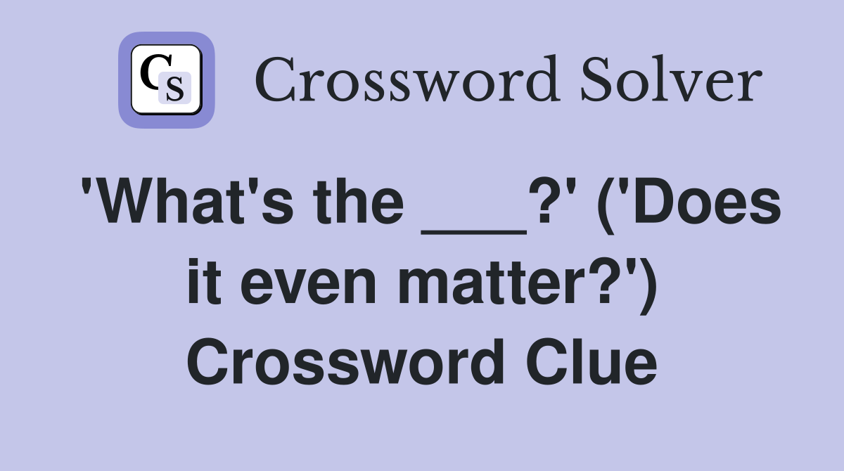 'What's the ___?' ('Does it even matter?') Crossword Clue