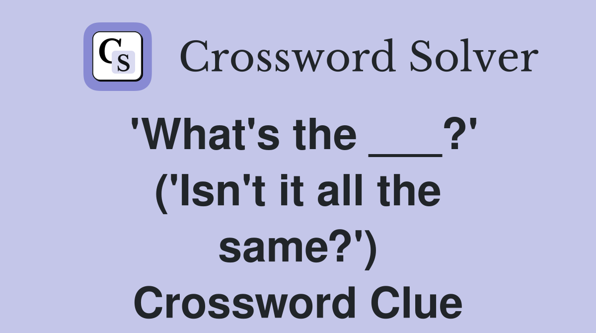 'What's the ___?' ('Isn't it all the same?') Crossword Clue