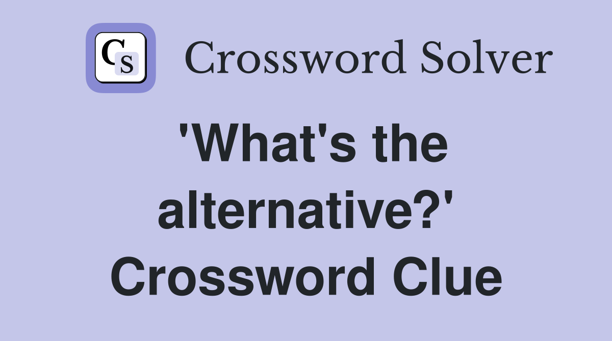 'What's the alternative?' Crossword Clue
