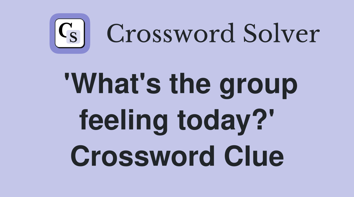 'What's the group feeling today?' Crossword Clue