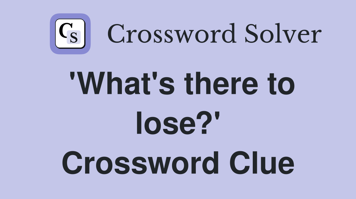 'What's there to lose?' Crossword Clue