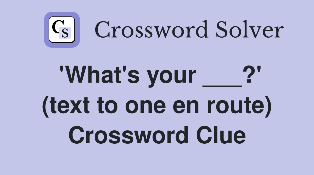 'What's your ___?' (text to one en route) Crossword Clue