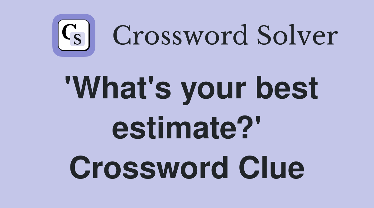 'What's your best estimate?' Crossword Clue