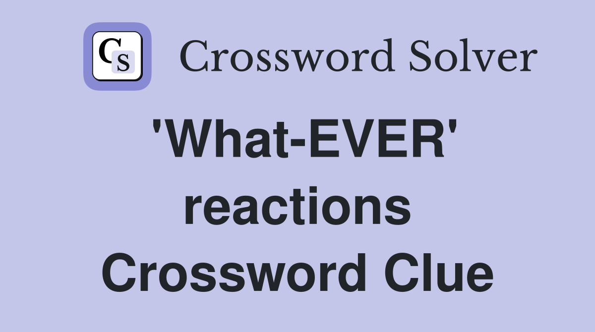 'What-EVER' reactions Crossword Clue