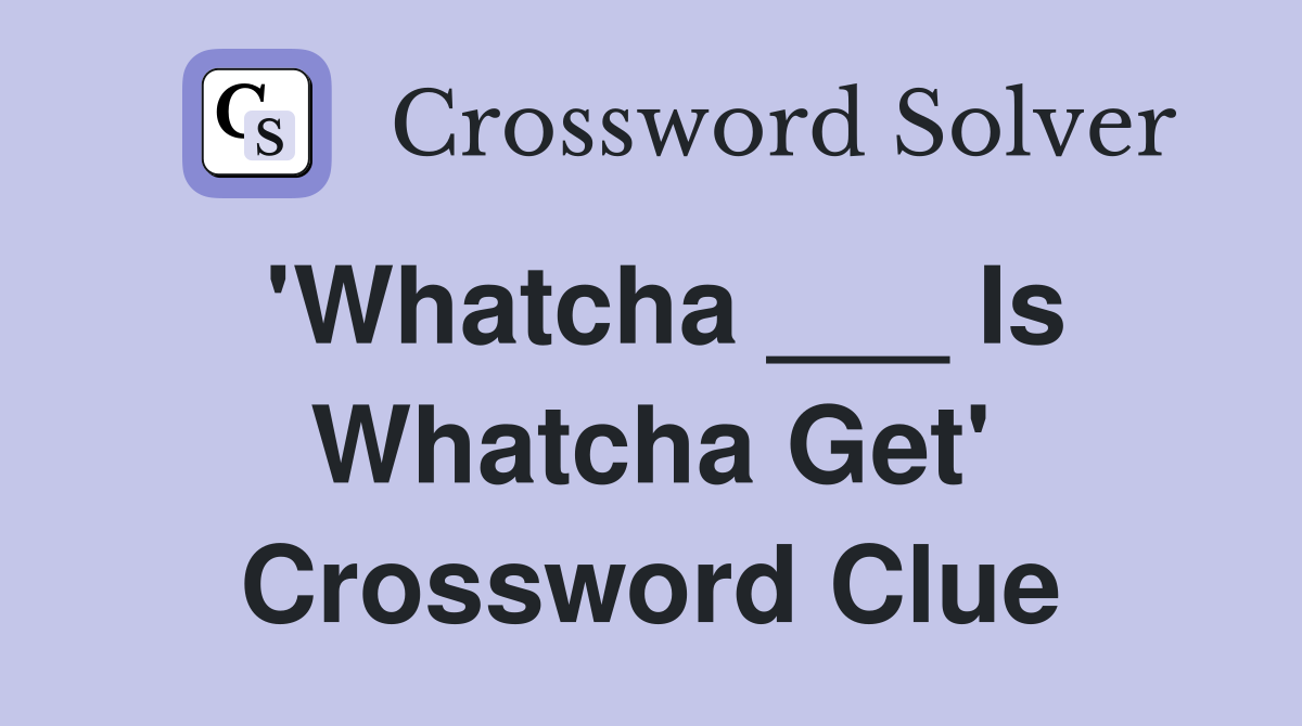'Whatcha ___ Is Whatcha Get' Crossword Clue