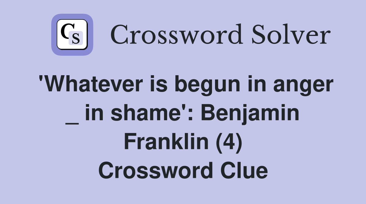 'Whatever is begun in anger _ in shame': Benjamin Franklin (4) Crossword Clue