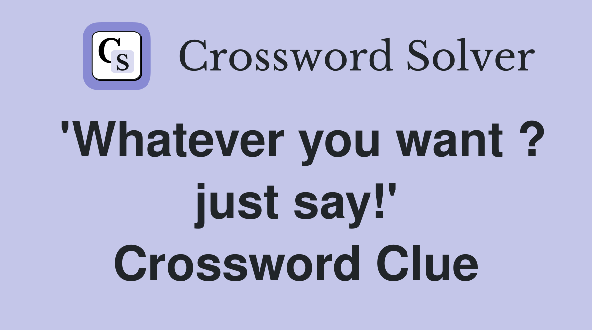 'Whatever you want ? just say!' Crossword Clue