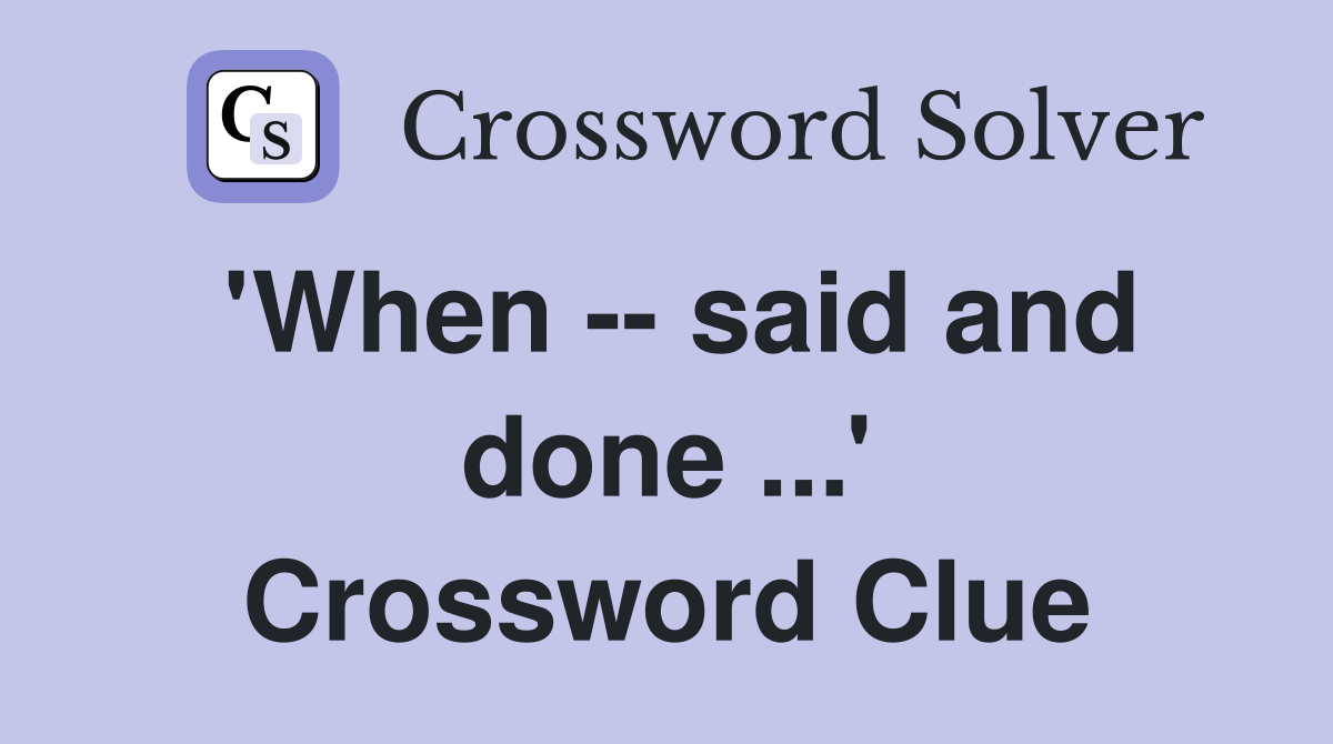 'When -- said and done ...' Crossword Clue