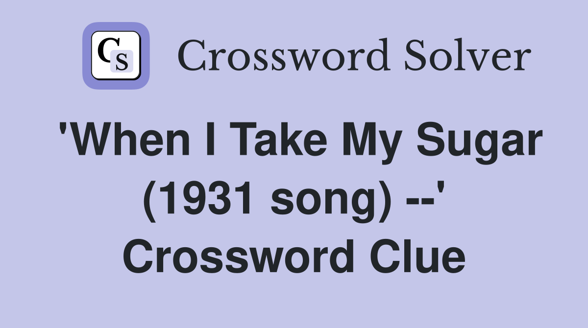 'When I Take My Sugar (1931 song) --' Crossword Clue