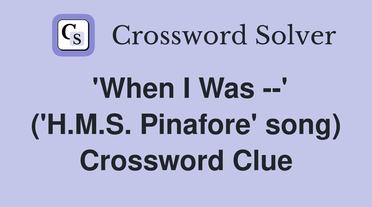'When I Was --' ('H.M.S. Pinafore' song) Crossword Clue