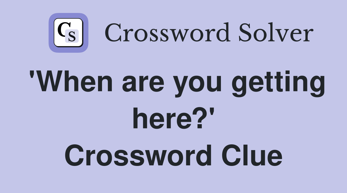 'When are you getting here?' Crossword Clue