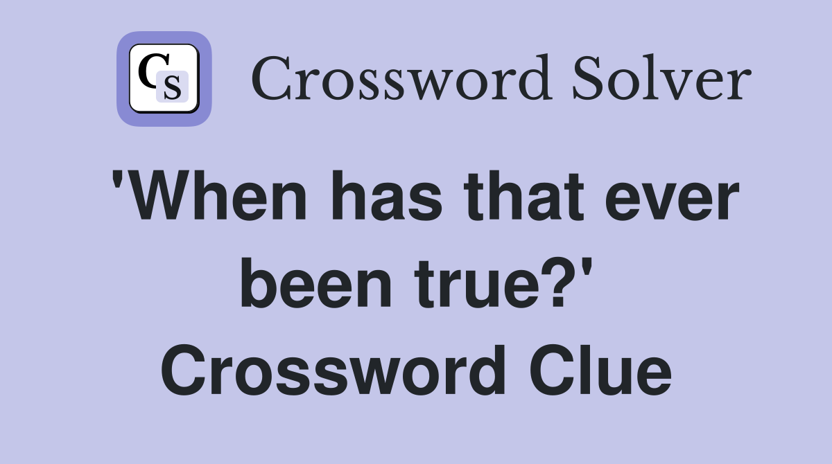 'When has that ever been true?' Crossword Clue
