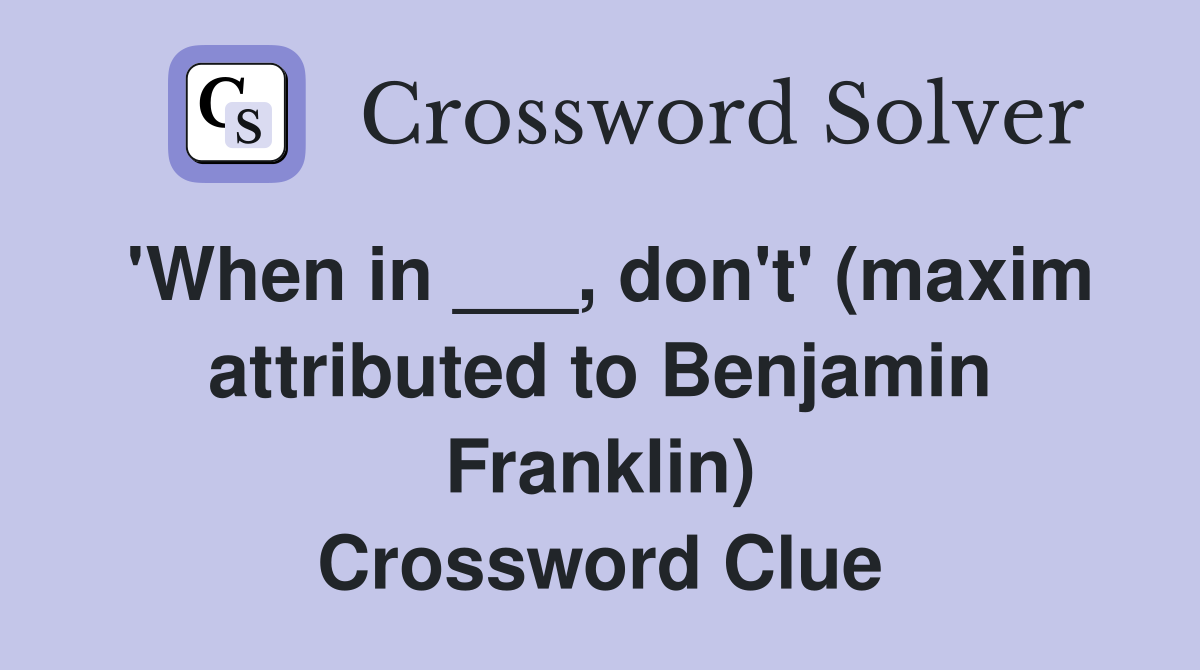 'When in ___, don't' (maxim attributed to Benjamin Franklin) Crossword Clue