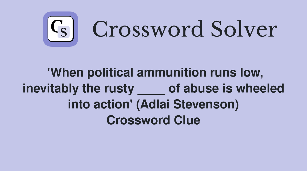 'When political ammunition runs low, inevitably the rusty ____ of abuse is wheeled into action' (Adlai Stevenson) Crossword Clue