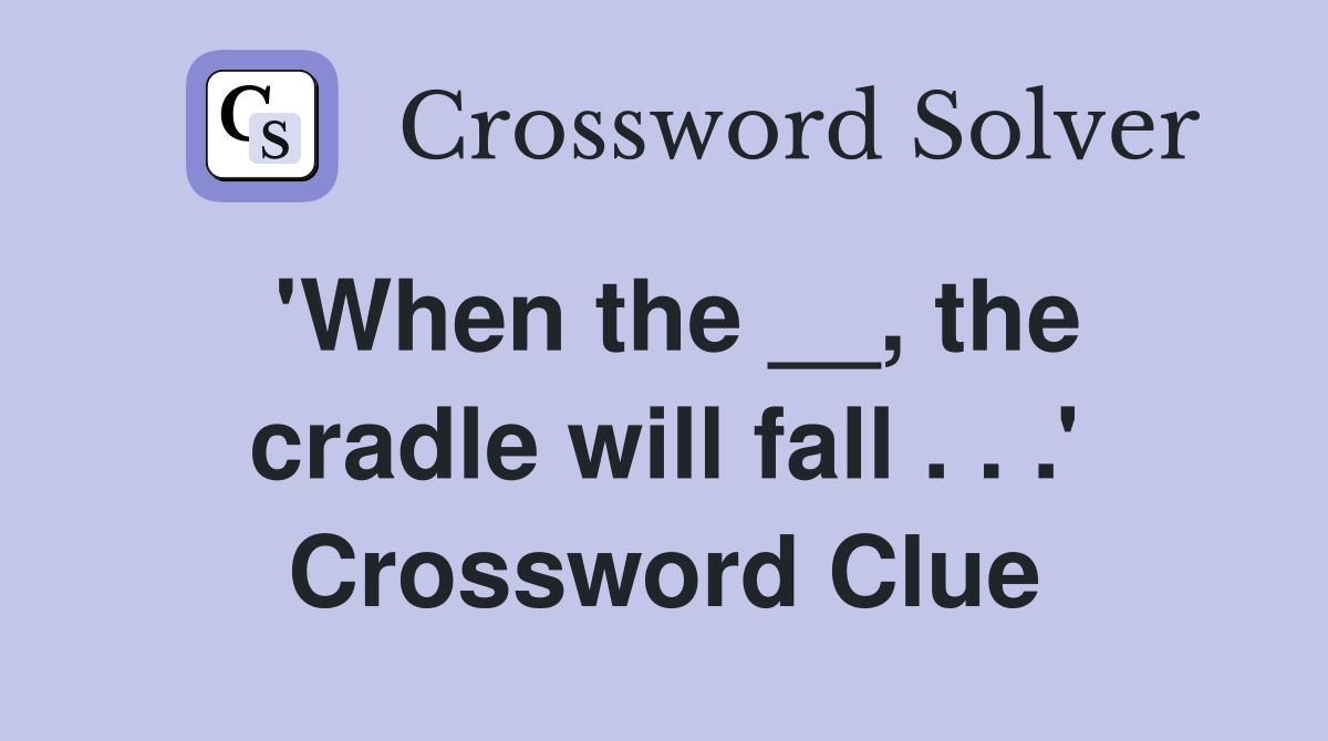 'When the __, the cradle will fall . . .' Crossword Clue