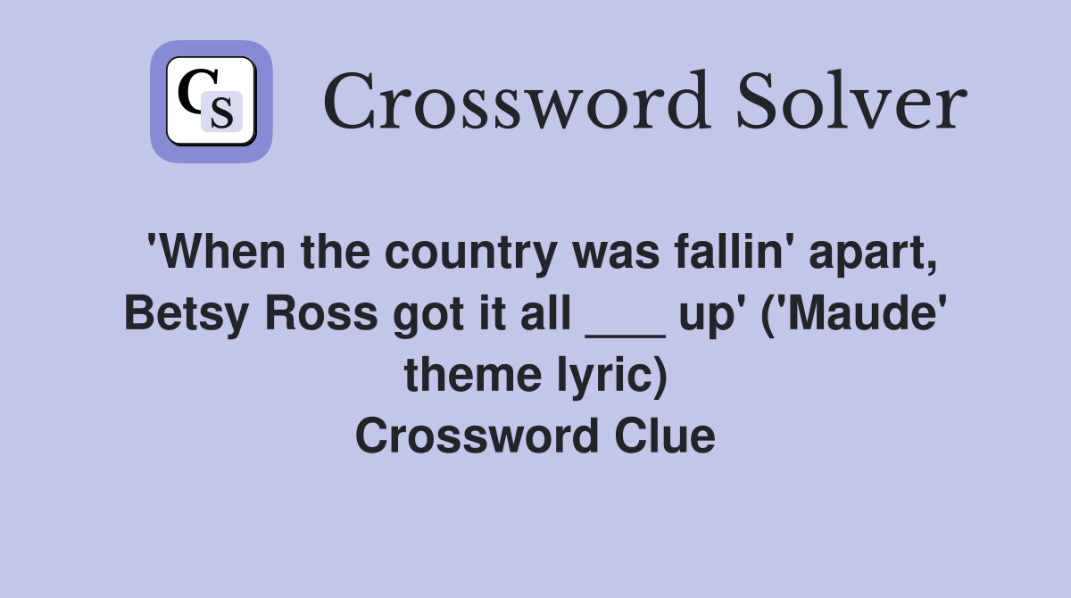'When the country was fallin' apart, Betsy Ross got it all ___ up' ('Maude' theme lyric) Crossword Clue