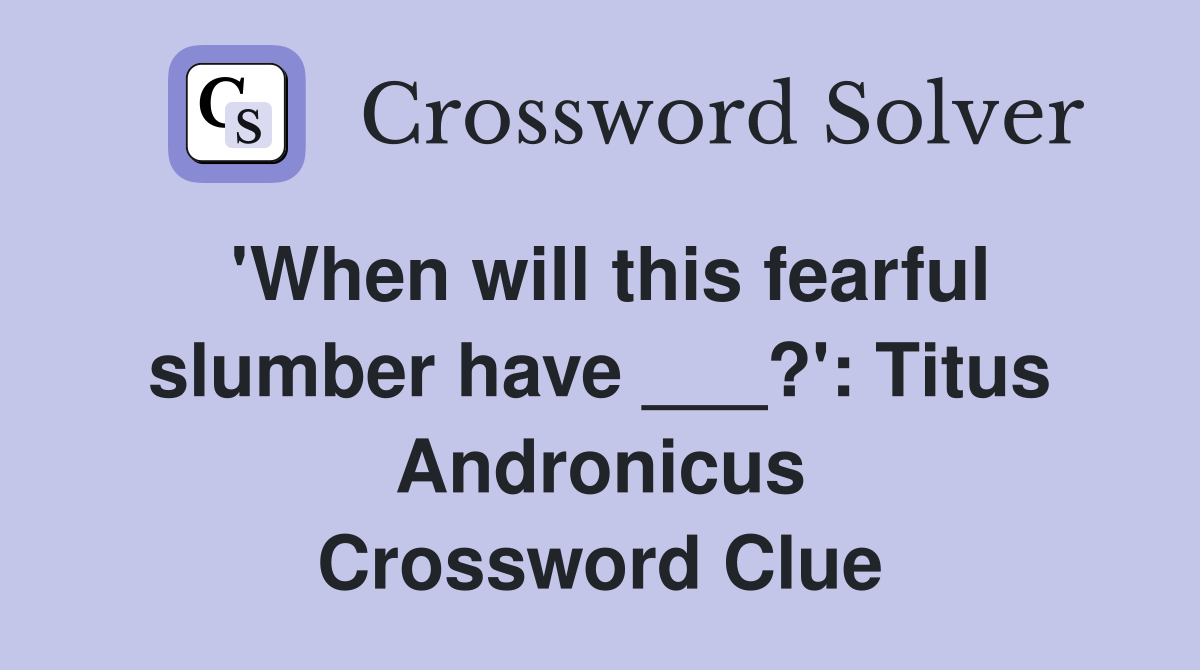 'When will this fearful slumber have ___?': Titus Andronicus Crossword Clue