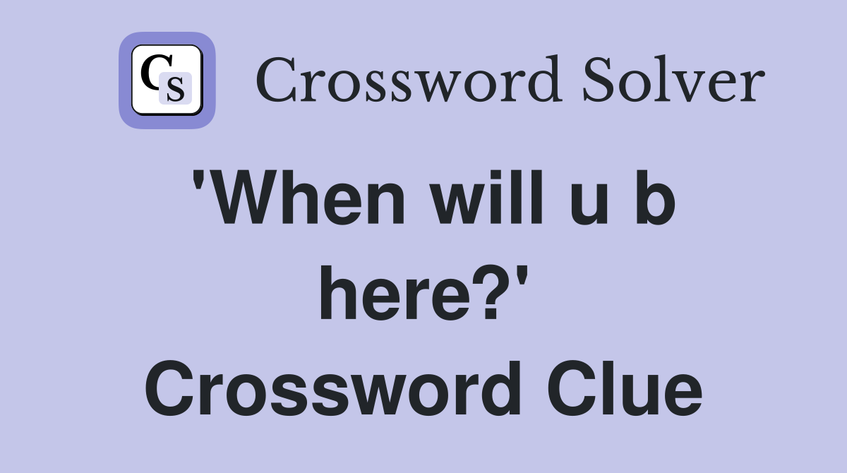 'When will u b here?' Crossword Clue