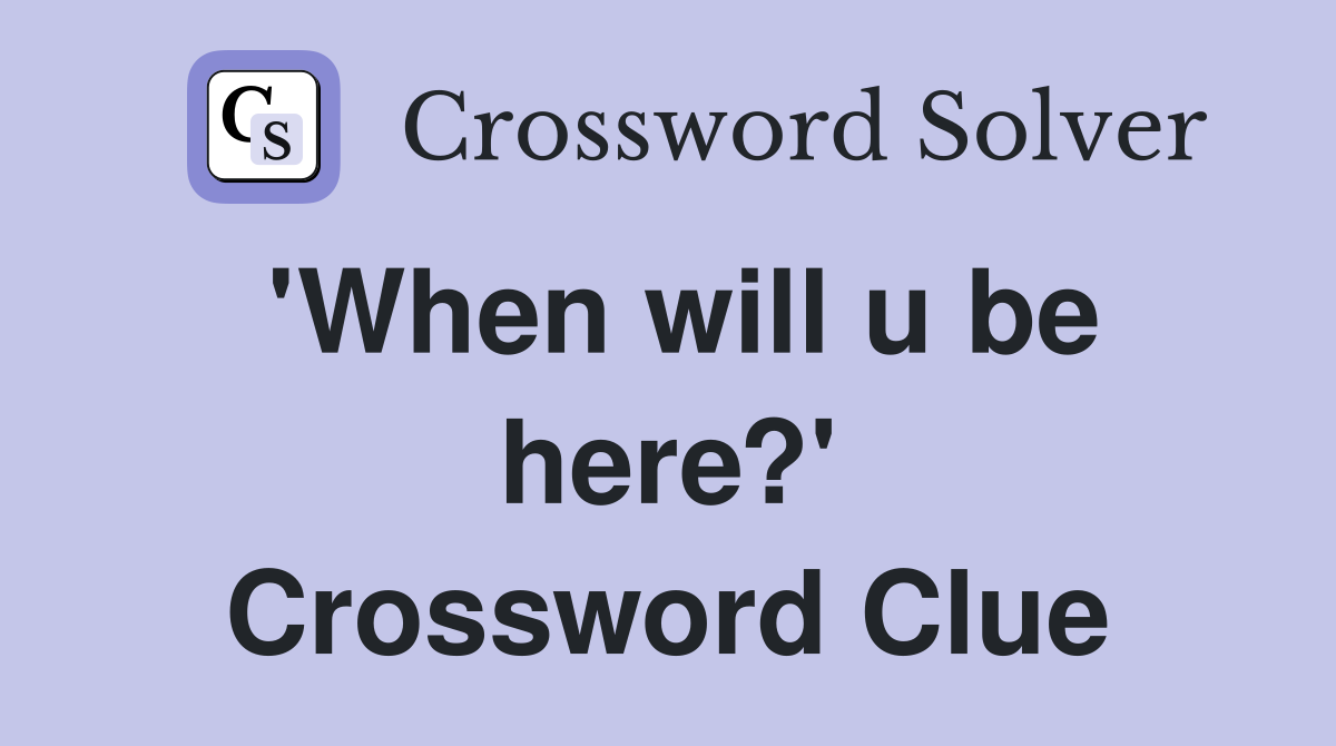 'When will u be here?' Crossword Clue