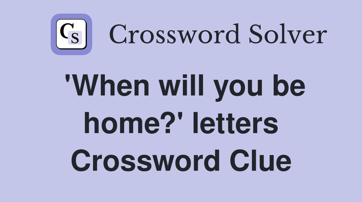 'When will you be home?' letters Crossword Clue