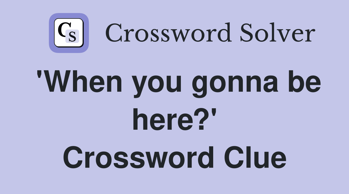 'When you gonna be here?' Crossword Clue