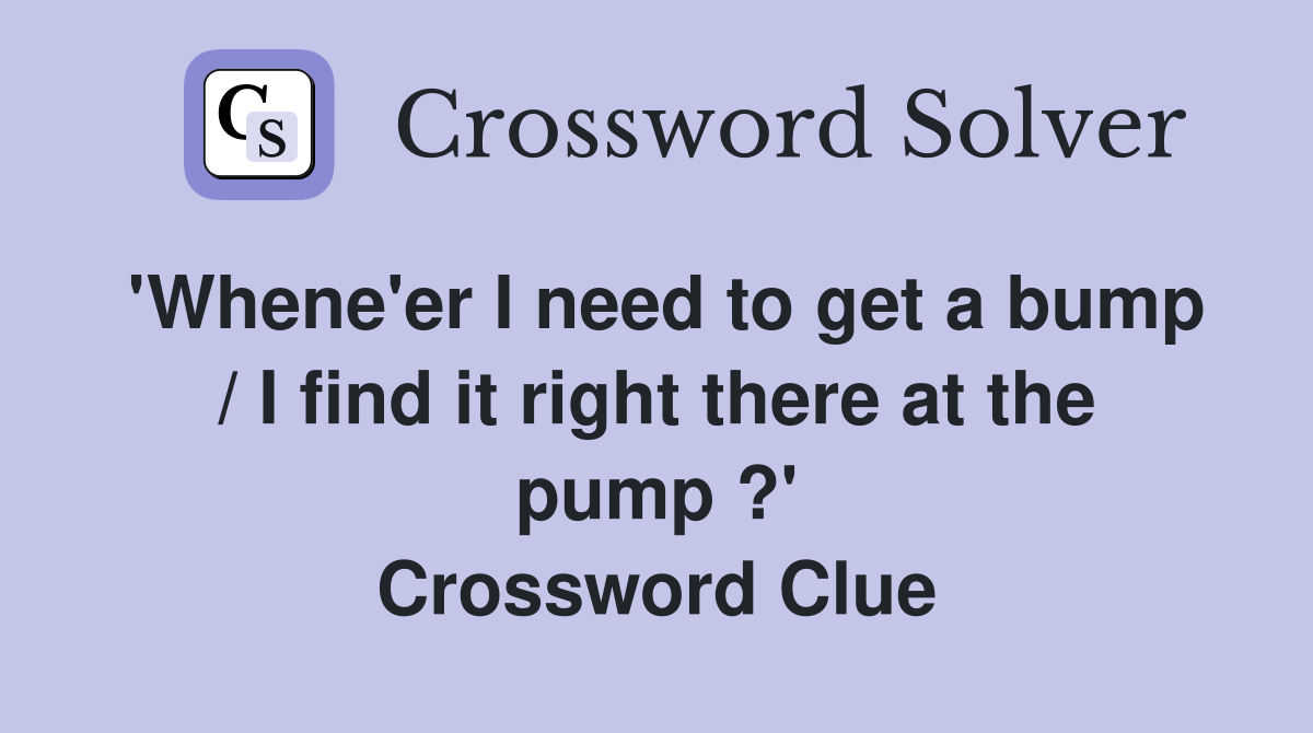 'Whene'er I need to get a bump / I find it right there at the pump ?' Crossword Clue