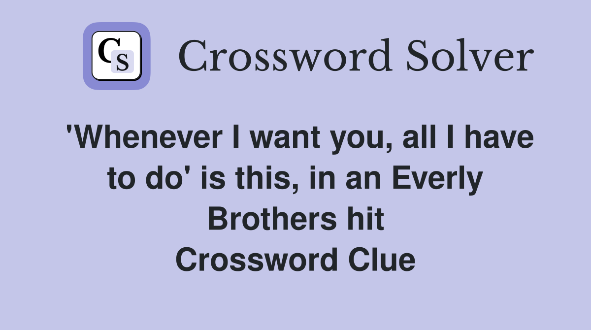 'Whenever I want you, all I have to do' is this, in an Everly Brothers hit Crossword Clue