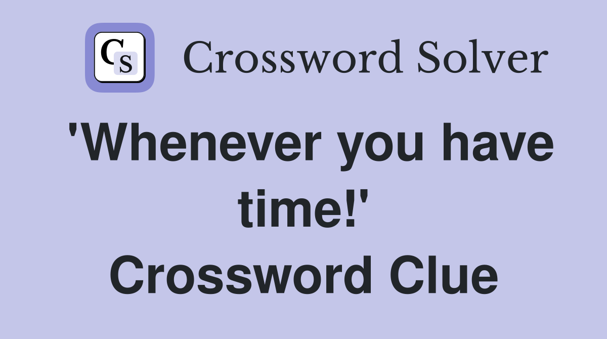 'Whenever you have time!' Crossword Clue