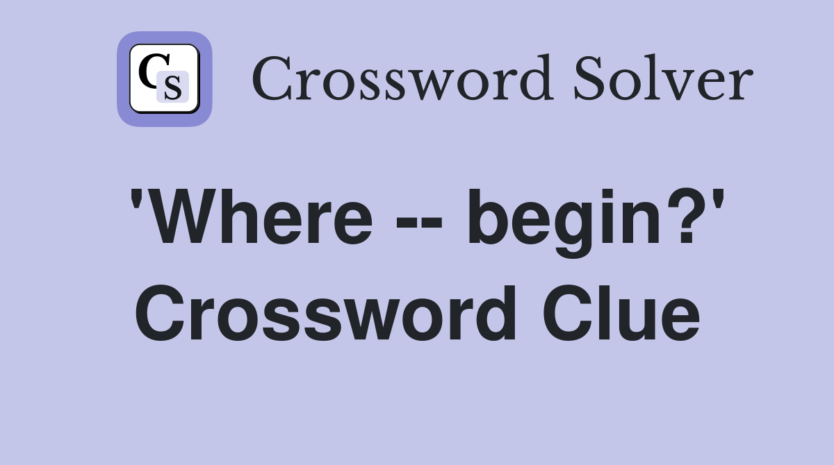 'Where -- begin?' Crossword Clue