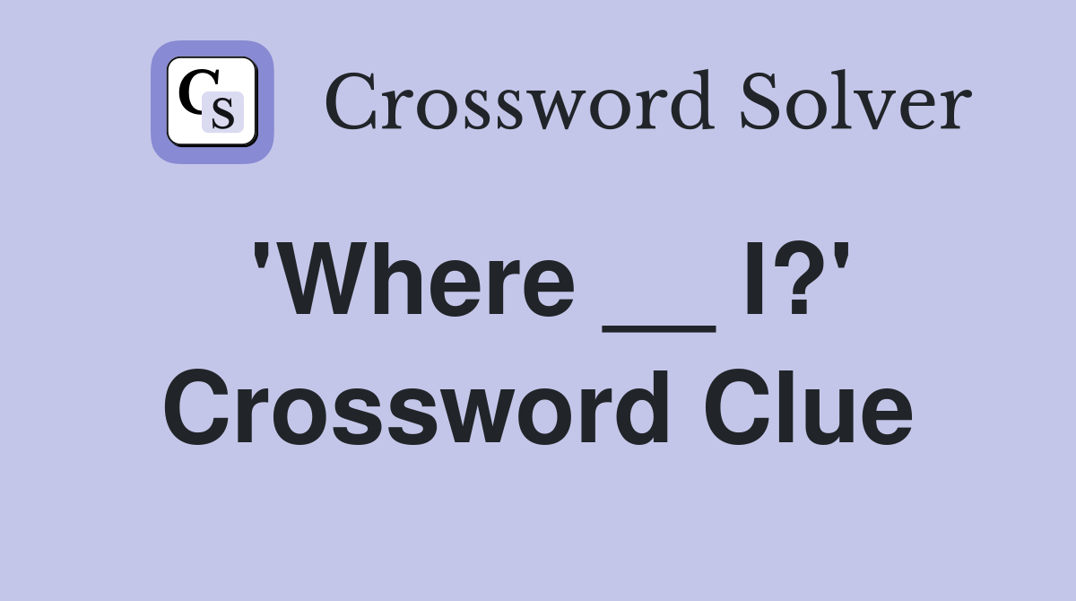 'Where __ I?' Crossword Clue