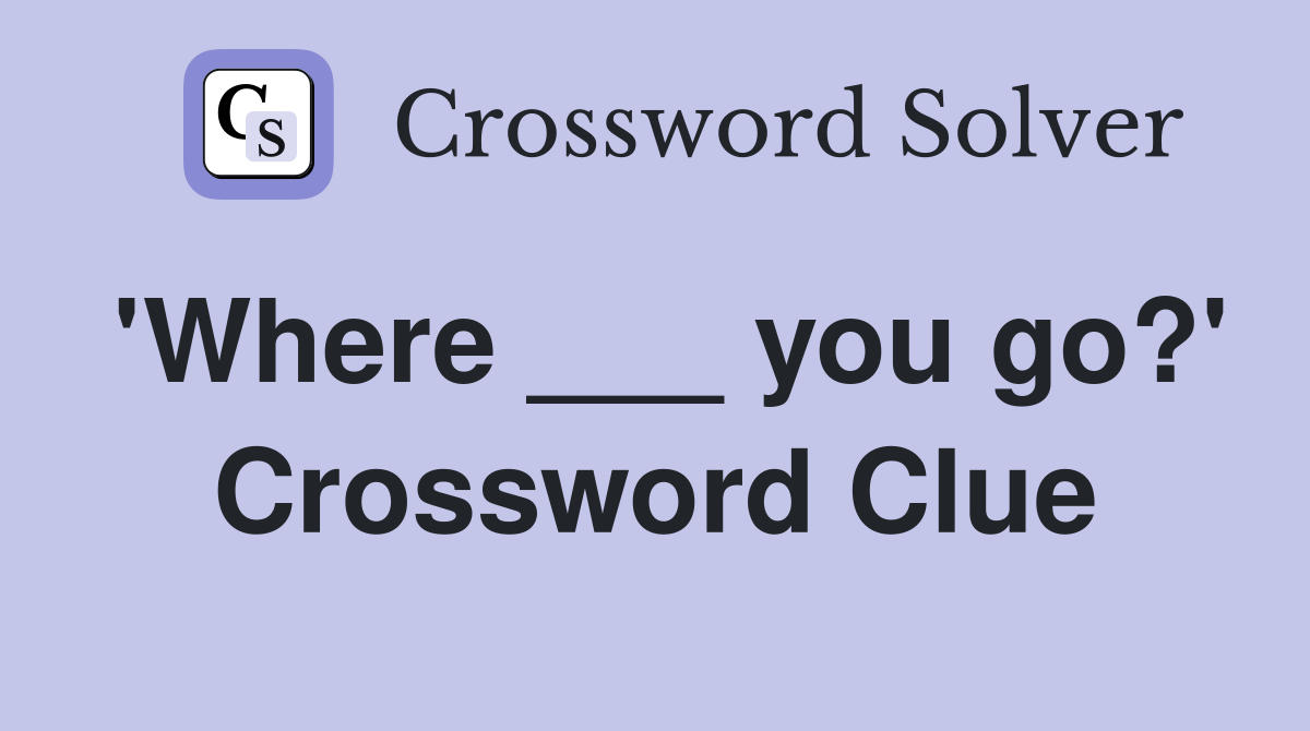 'Where ___ you go?' Crossword Clue