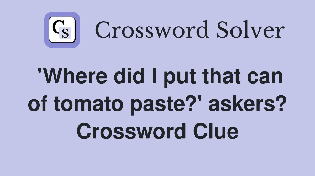 'Where did I put that can of tomato paste?' askers? Crossword Clue