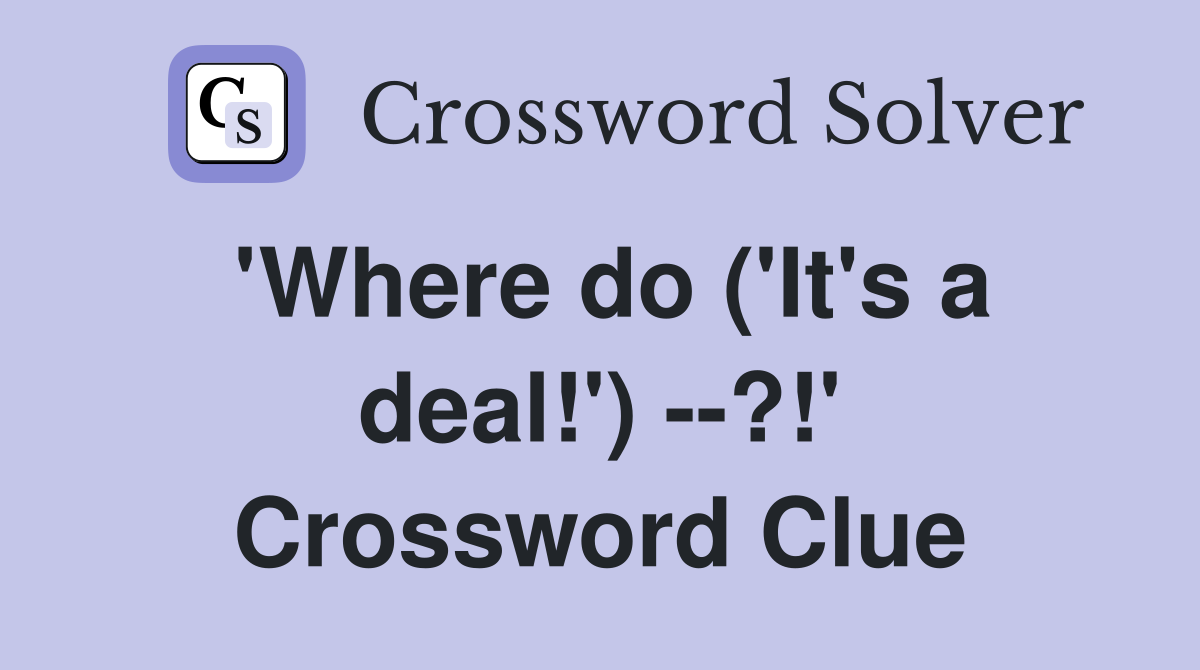 'Where do ('It's a deal!') --?!' Crossword Clue