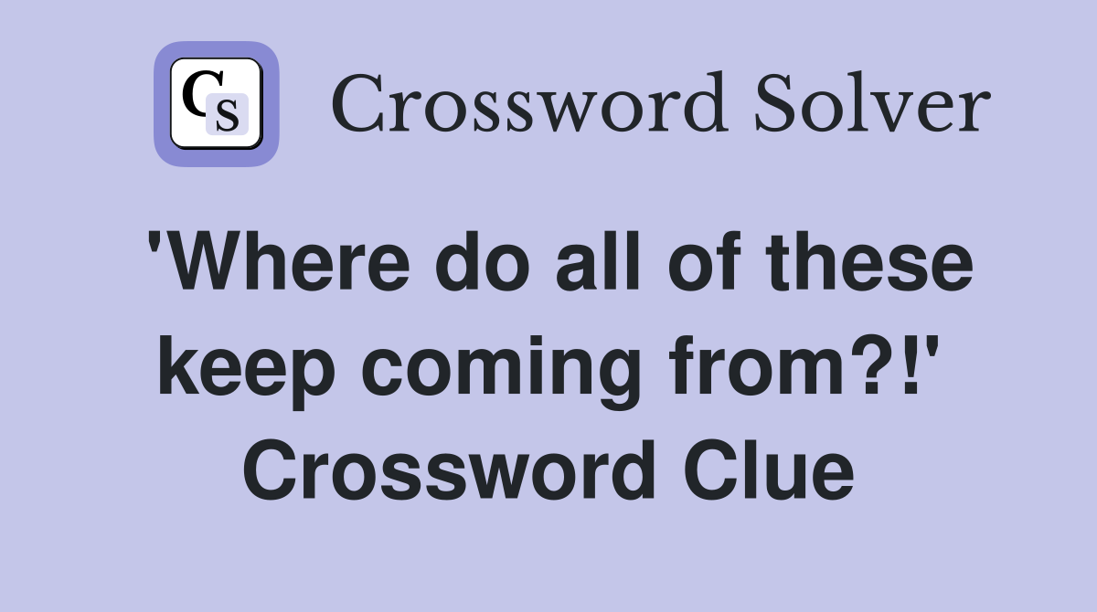 'Where do all of these keep coming from?!' Crossword Clue