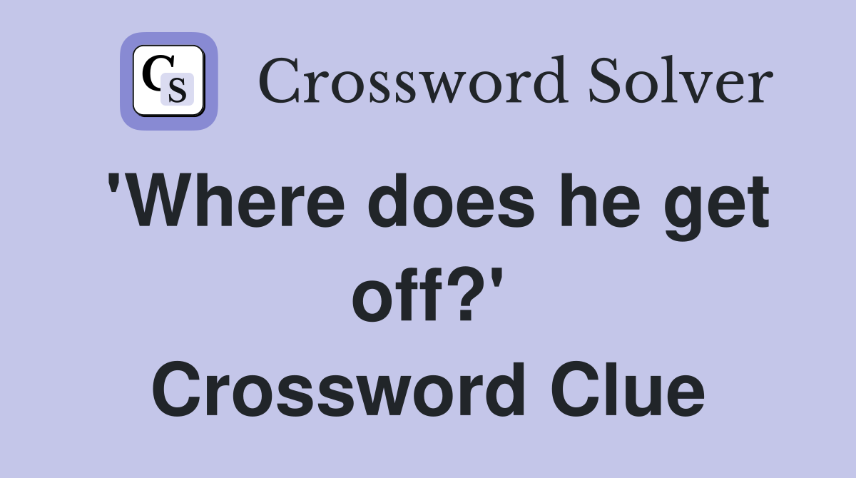 'Where does he get off?' Crossword Clue