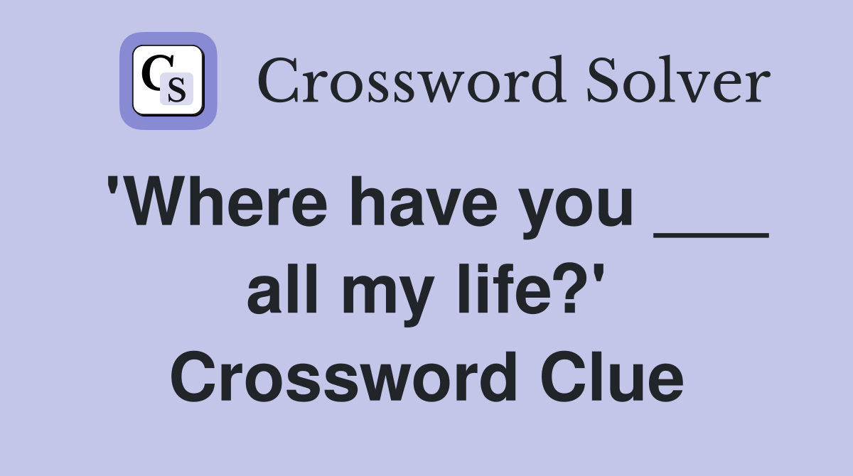 'Where have you ___ all my life?' Crossword Clue