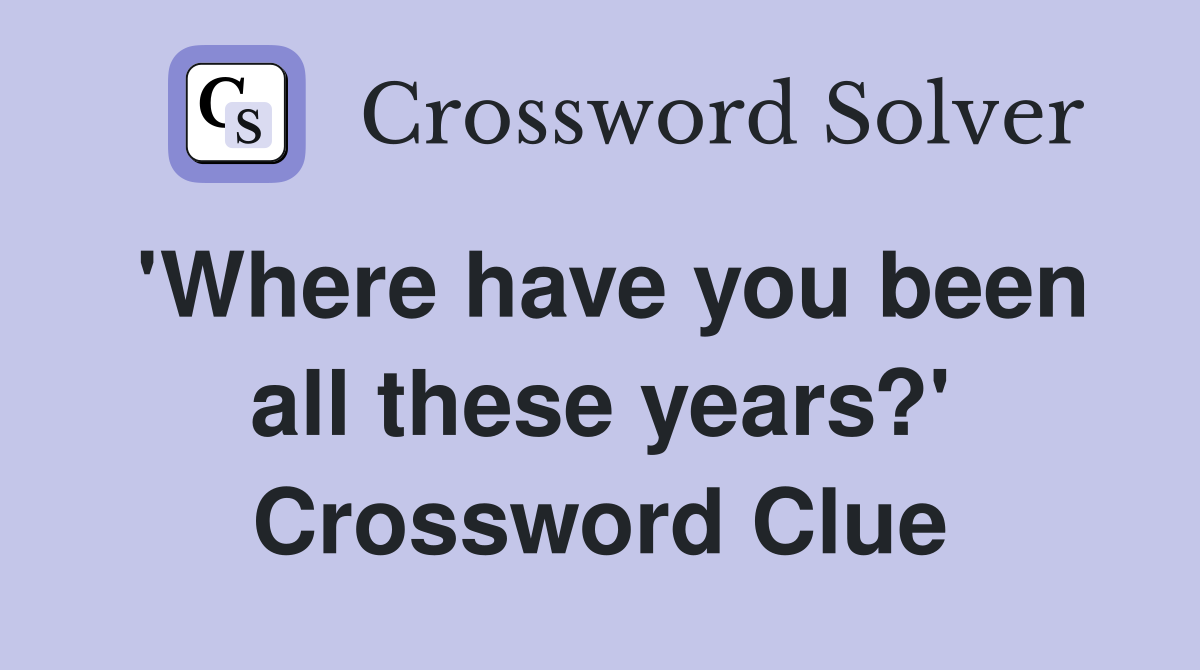 'Where have you been all these years?' Crossword Clue