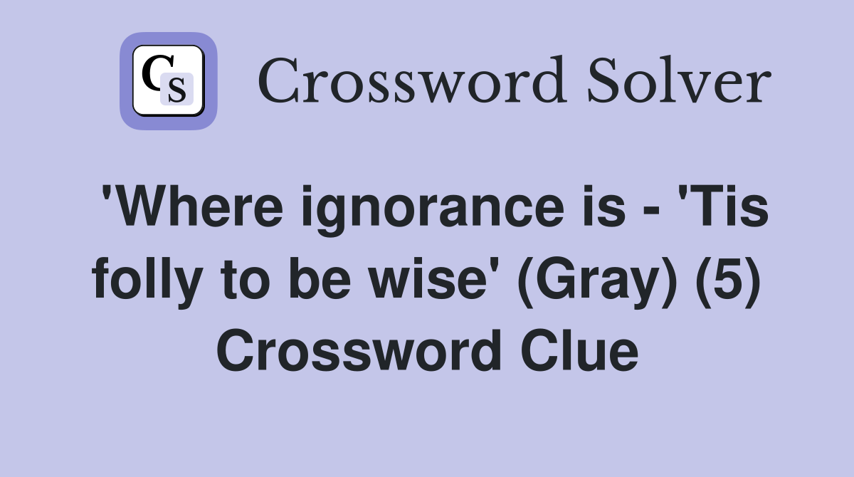 'Where ignorance is - 'Tis folly to be wise' (Gray) (5) Crossword Clue
