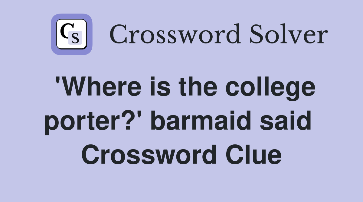 'Where is the college porter?' barmaid said  Crossword Clue